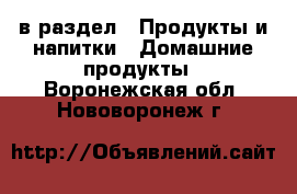  в раздел : Продукты и напитки » Домашние продукты . Воронежская обл.,Нововоронеж г.